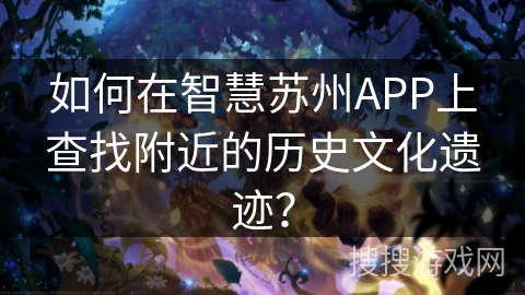 如何在智慧苏州APP上查找附近的历史文化遗迹? 如何在智慧苏州APP上查找附近的历史文化遗迹?