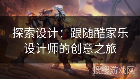 探索设计:跟随酷家乐设计师的创意之旅 探索设计:跟随酷家乐设计师的创意之旅