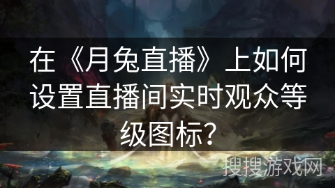 在《月兔直播》上如何设置直播间实时观众等级图标? 在《月兔直播》上如何设置直播间实时观众等级图标?