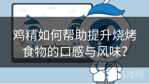 鸡精如何帮助提升烧烤食物的口感与风味？