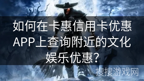 如何在卡惠信用卡优惠APP上查询附近的文化娱乐优惠? 如何在卡惠信用卡优惠APP上查询附近的文化娱乐优惠?