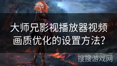 大师兄影视播放器视频画质优化的设置方法? 大师兄影视播放器视频画质优化的设置方法?