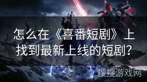 怎么在《喜番短剧》上找到最新上线的短剧? 怎么在《喜番短剧》上找到最新上线的短剧?
