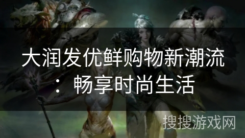 大润发优鲜购物新潮流:畅享时尚生活 大润发优鲜购物新潮流:畅享时尚生活