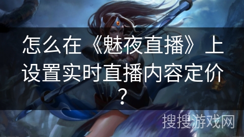 怎么在《魅夜直播》上设置实时直播内容定价? 怎么在《魅夜直播》上设置实时直播内容定价?