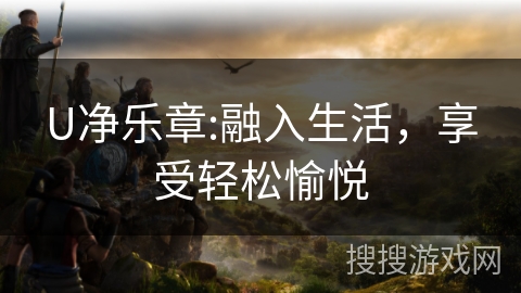 U净乐章:融入生活,享受轻松愉悦 U净乐章:融入生活,享受轻松愉悦