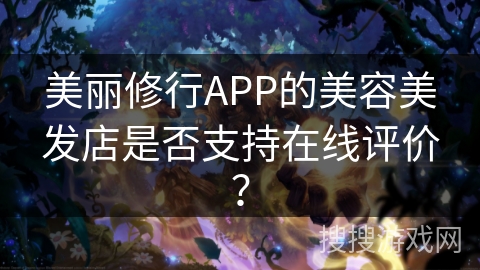 美丽修行APP的美容美发店是否支持在线评价? 美丽修行APP的美容美发店是否支持在线评价?