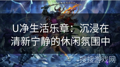 U净生活乐章:沉浸在清新宁静的休闲氛围中 U净生活乐章:沉浸在清新宁静的休闲氛围中