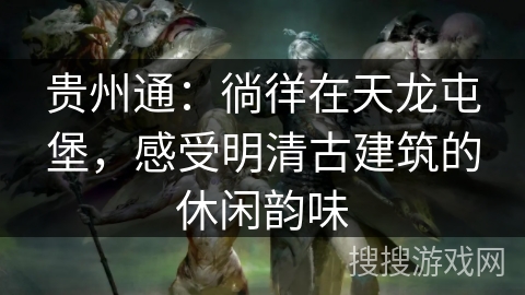 贵州通：徜徉在天龙屯堡，感受明清古建筑的休闲韵味