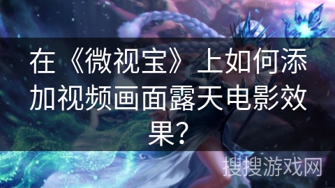 在《微视宝》上如何添加视频画面露天电影效果? 在《微视宝》上如何添加视频画面露天电影效果?