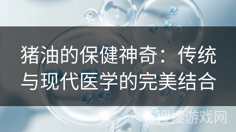 猪油的保健神奇：传统与现代医学的完美结合