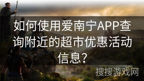 如何使用爱南宁APP查询附近的超市优惠活动信息? 如何使用爱南宁APP查询附近的超市优惠活动信息?