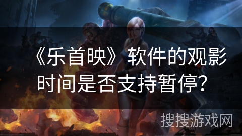《乐首映》软件的观影时间是否支持暂停? 《乐首映》软件的观影时间是否支持暂停?