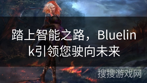 踏上智能之路,Bluelink引领您驶向未来 踏上智能之路,Bluelink引领您驶向未来
