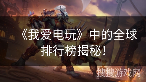 《我爱电玩》中的全球排行榜揭秘! 《我爱电玩》中的全球排行榜揭秘!