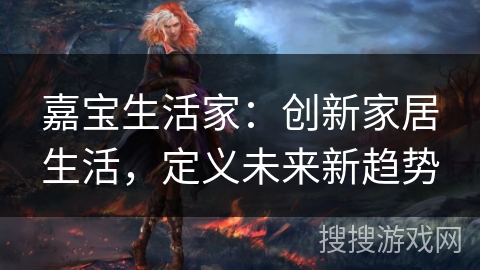 嘉宝生活家:创新家居生活,定义未来新趋势 嘉宝生活家:创新家居生活,定义未来新趋势