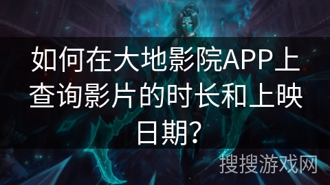 如何在大地影院APP上查询影片的时长和上映日期? 如何在大地影院APP上查询影片的时长和上映日期?
