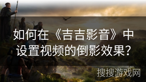 如何在《吉吉影音》中设置视频的倒影效果? 如何在《吉吉影音》中设置视频的倒影效果?