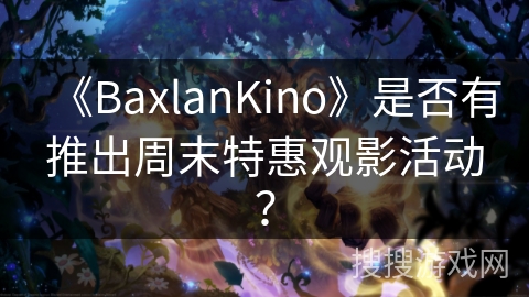 《BaxlanKino》是否有推出周末特惠观影活动? 《BaxlanKino》是否有推出周末特惠观影活动?