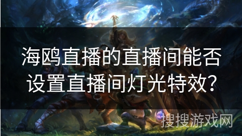 海鸥直播的直播间能否设置直播间灯光特效? 海鸥直播的直播间能否设置直播间灯光特效?