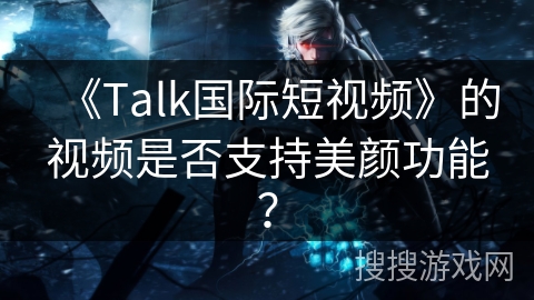 《Talk国际短视频》的视频是否支持美颜功能？
