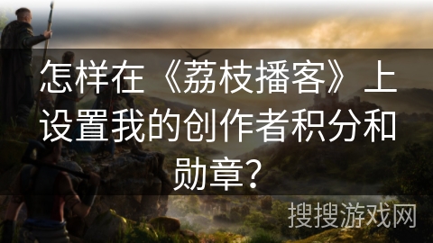 怎样在《荔枝播客》上设置我的创作者积分和勋章? 怎样在《荔枝播客》上设置我的创作者积分和勋章?