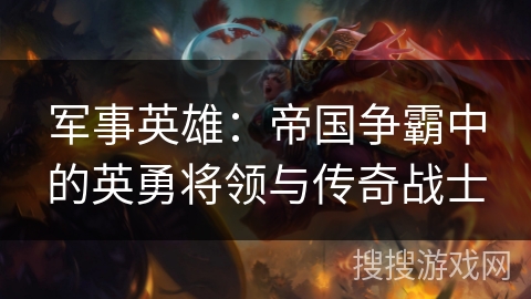 军事英雄：帝国争霸中的英勇将领与传奇战士