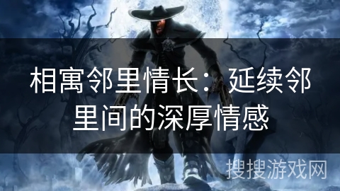 相寓邻里情长:延续邻里间的深厚情感 相寓邻里情长:延续邻里间的深厚情感