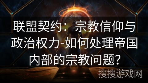 联盟契约:宗教信仰与政治权力-如何处理帝国内部的宗教问题? 联盟契约:宗教信仰与政治权力-如何处理帝国内部的宗教问题?