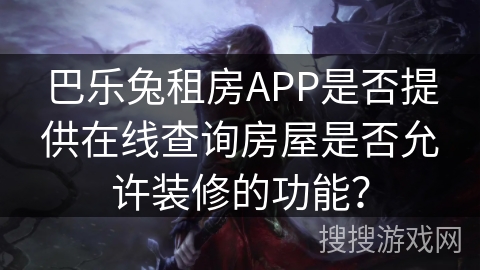 巴乐兔租房APP是否提供在线查询房屋是否允许装修的功能? 巴乐兔租房APP是否提供在线查询房屋是否允许装修的功能?