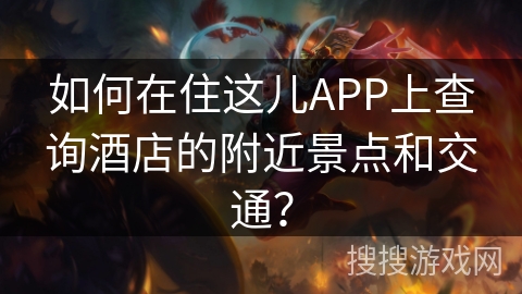 如何在住这儿APP上查询酒店的附近景点和交通? 如何在住这儿APP上查询酒店的附近景点和交通?