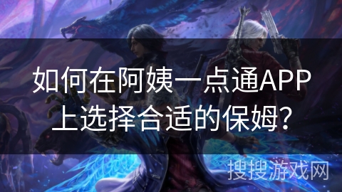 如何在阿姨一点通APP上选择合适的保姆？