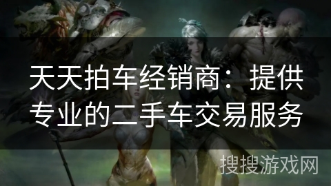 天天拍车经销商:提供专业的二手车交易服务 天天拍车经销商:提供专业的二手车交易服务