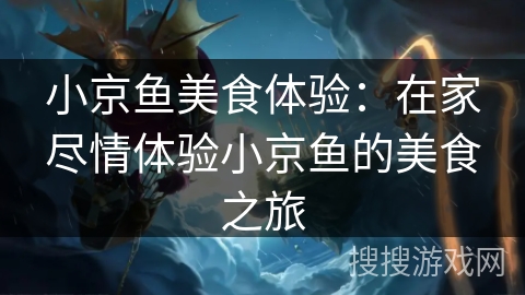 小京鱼美食体验:在家尽情体验小京鱼的美食之旅 小京鱼美食体验:在家尽情体验小京鱼的美食之旅