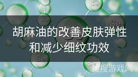 胡麻油的改善皮肤弹性和减少细纹功效