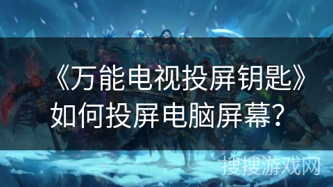《万能电视投屏钥匙》如何投屏电脑屏幕? 《万能电视投屏钥匙》如何投屏电脑屏幕?
