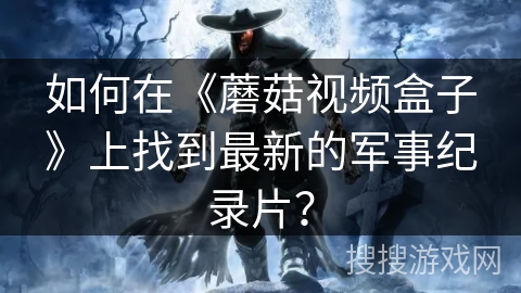 如何在《蘑菇视频盒子》上找到最新的军事纪录片? 如何在《蘑菇视频盒子》上找到最新的军事纪录片?