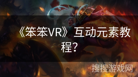 《笨笨VR》互动元素教程? 《笨笨VR》互动元素教程?
