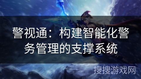 警视通：构建智能化警务管理的支撑系统