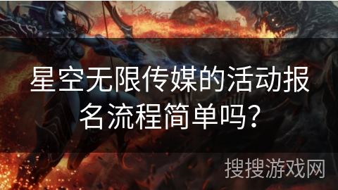 星空无限传媒的活动报名流程简单吗? 星空无限传媒的活动报名流程简单吗?