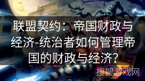 联盟契约：帝国财政与经济-统治者如何管理帝国的财政与经济？