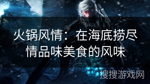 火锅风情:在海底捞尽情品味美食的风味 火锅风情:在海底捞尽情品味美食的风味