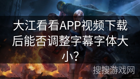 大江看看APP视频下载后能否调整字幕字体大小？
