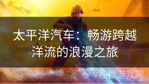 太平洋汽车:畅游跨越洋流的浪漫之旅 太平洋汽车:畅游跨越洋流的浪漫之旅