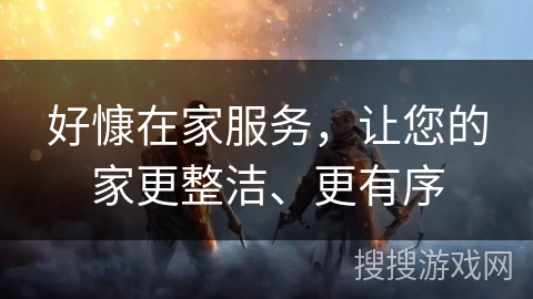 好慷在家服务,让您的家更整洁、更有序 好慷在家服务,让您的家更整洁、更有序