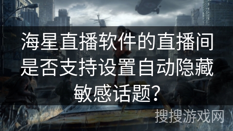 海星直播软件的直播间是否支持设置自动隐藏敏感话题？