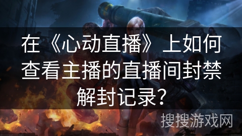 在《心动直播》上如何查看主播的直播间封禁解封记录? 在《心动直播》上如何查看主播的直播间封禁解封记录?