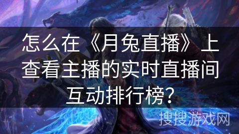 怎么在《月兔直播》上查看主播的实时直播间互动排行榜？