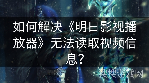 如何解决《明日影视播放器》无法读取视频信息？
