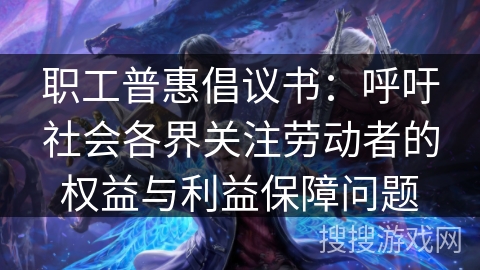 职工普惠倡议书：呼吁社会各界关注劳动者的权益与利益保障问题